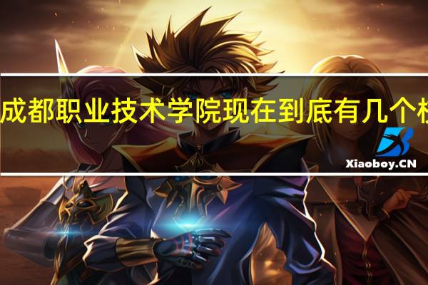成都职业技术学院现在到底有几个校区啊