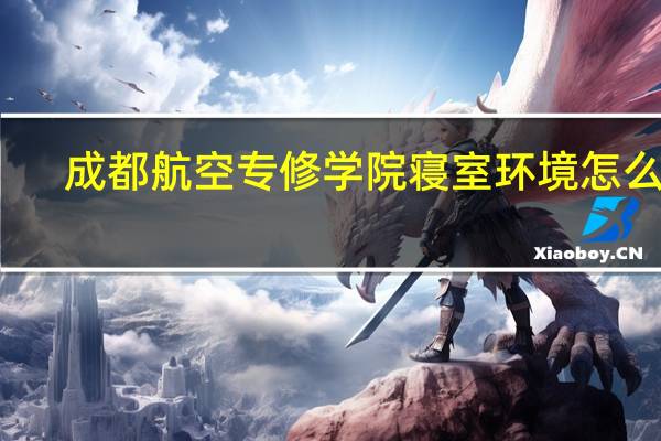 成都航空专修学院寝室环境怎么样
