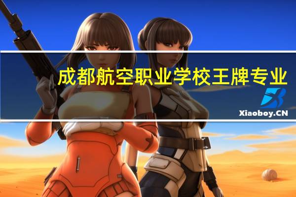 成都航空职业学校王牌专业