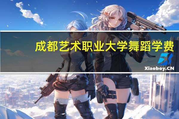 成都艺术职业大学舞蹈学费
