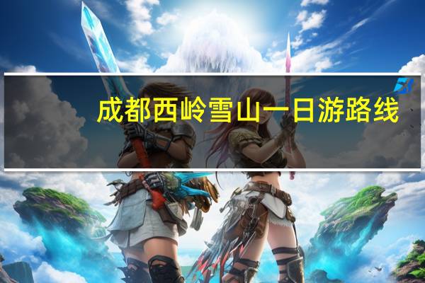 成都西岭雪山一日游路线(成都西岭雪山一日游)