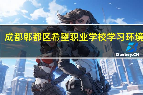 成都郫都区希望职业学校学习环境好吗