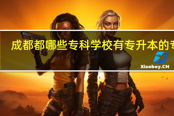 成都都哪些专科学校有专升本的专业