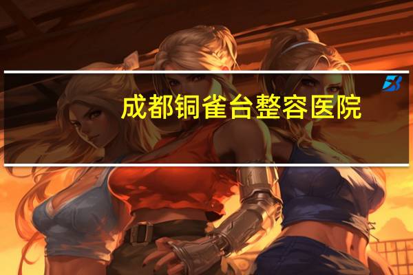 成都铜雀台整容医院(成都哪家医院激光洗眉洗得好)