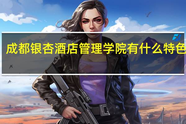 成都银杏酒店管理学院有什么特色专业，专业排名如何