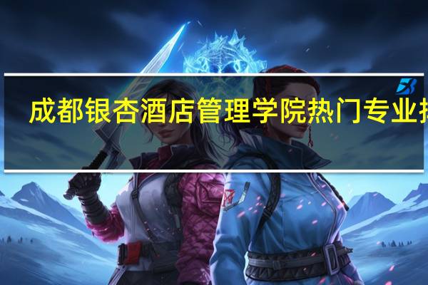 成都银杏酒店管理学院热门专业排名