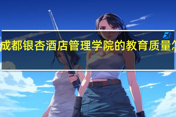 成都银杏酒店管理学院的教育质量怎么样