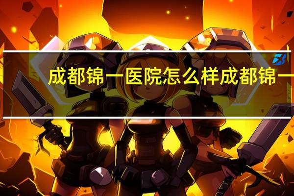 成都锦一医院怎么样 成都锦一医院的等级