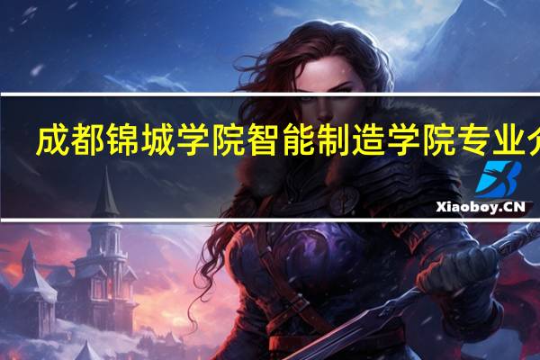 成都锦城学院智能制造学院专业介绍