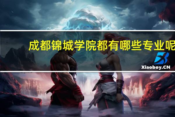 成都锦城学院都有哪些专业呢