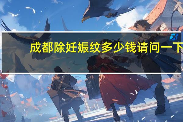 成都除妊娠纹多少钱 请问一下在成都双流纹个花臂要多少钱能推荐下吗