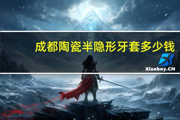 成都陶瓷半隐形牙套多少钱(天津半隐形牙套价格)