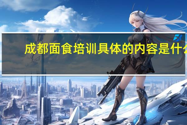 成都面食培训具体的内容是什么，哪家好呢，希望网友推荐一下