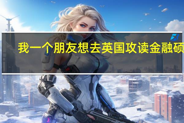 我一个朋友想去英国攻读金融硕士,都需要提