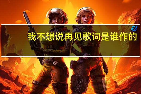 我不想说再见歌词是谁作的（我不想说再见歌词）