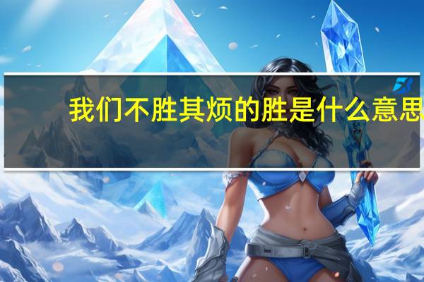 我们不胜其烦的胜是什么意思（不胜其烦的胜是什么意思）