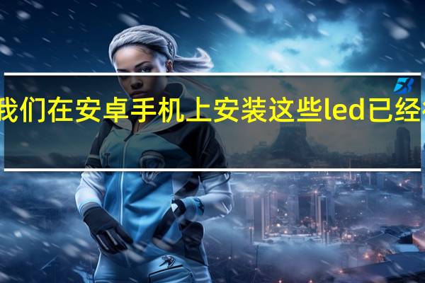 我们在安卓手机上安装这些led已经很久了