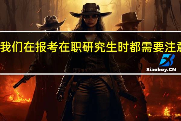 我们在报考在职研究生时都需要注意什么