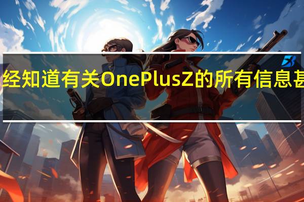 我们已经知道有关OnePlus Z的所有信息 甚至包括价格