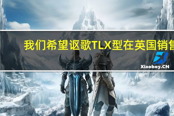 我们希望讴歌TLX型在英国销售