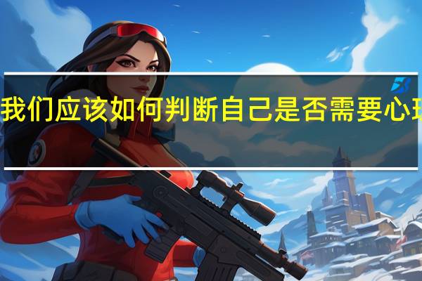 我们应该如何判断自己是否需要心理咨询