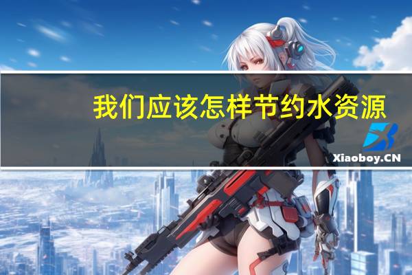 我们应该怎样节约水资源（怎样节约水资源）