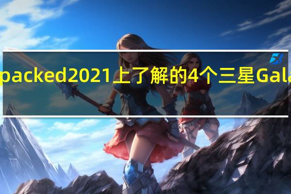 我们想在Unpacked2021上了解的4个三星GalaxyZFold3个事实