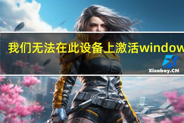 我们无法在此设备上激活windows10（我们无法在此设备上激活windows因为）