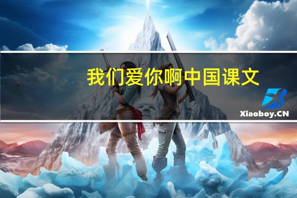 我们爱你啊中国课文（仿写我们爱你啊中国）