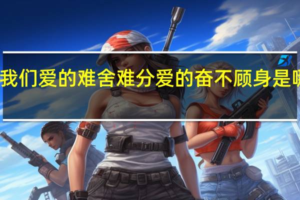 我们爱的难舍难分爱的奋不顾身是哪首歌（我们爱的难舍难分 爱的奋不顾身是那首歌的歌词）