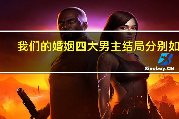 我们的婚姻四大男主结局分别如何