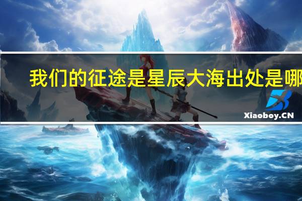 我们的征途是星辰大海出处是哪里(我们的征途是星辰大海出处)