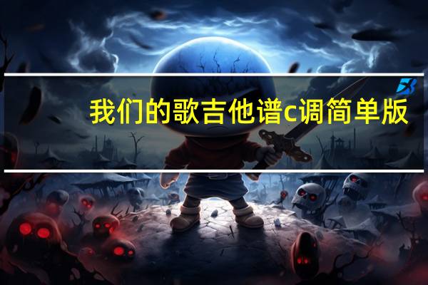 我们的歌吉他谱c调简单版（我们的歌吉他谱）
