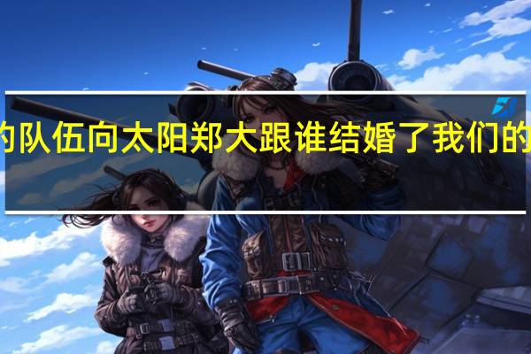 我们的队伍向太阳郑大跟谁结婚了 我们的队伍向太阳