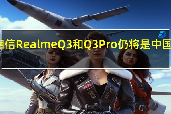 我们相信RealmeQ3和Q3Pro仍将是中国市场独有的
