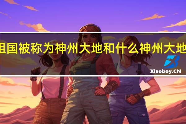 我们祖国被称为神州大地和什么 神州大地是什么生肖