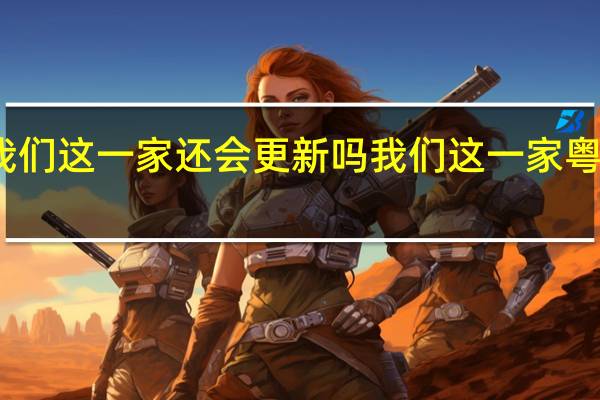我们这一家还会更新吗 我们这一家粤语全集