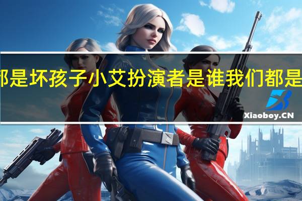 我们都是坏孩子小艾扮演者是谁 我们都是坏孩子电影
