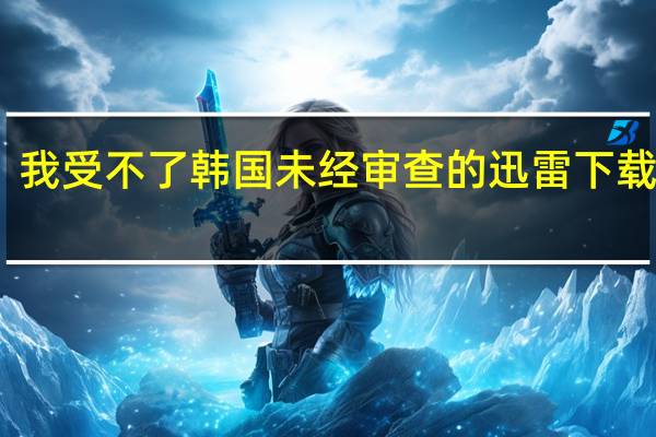 我受不了韩国未经审查的迅雷下载版本