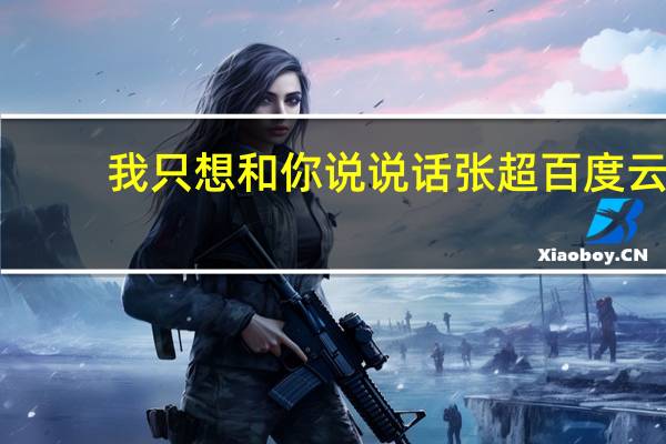 我只想和你说说话张超百度云(我只想和你说说话)