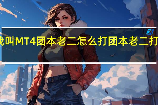 我叫MT4团本老二怎么打 团本老二打法详解-高手进阶-安族网