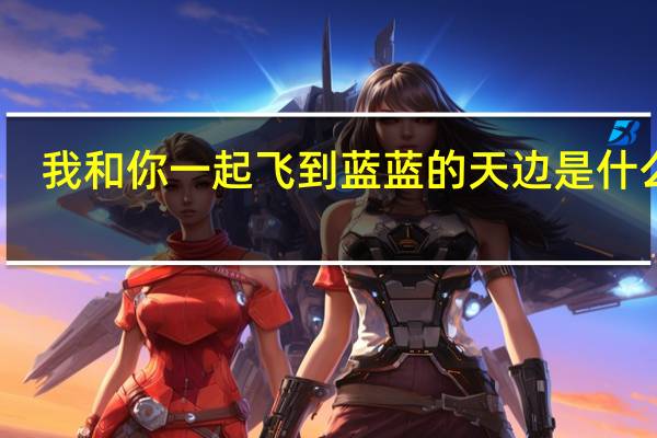 我和你一起飞到蓝蓝的天边是什么歌