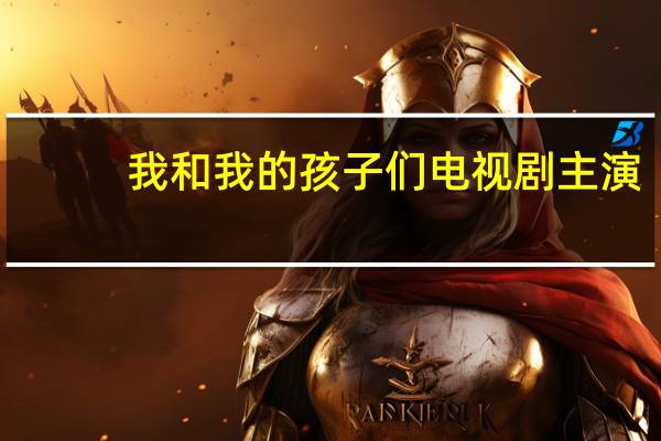 我和我的孩子们电视剧主演（我和我的孩子们电视剧）