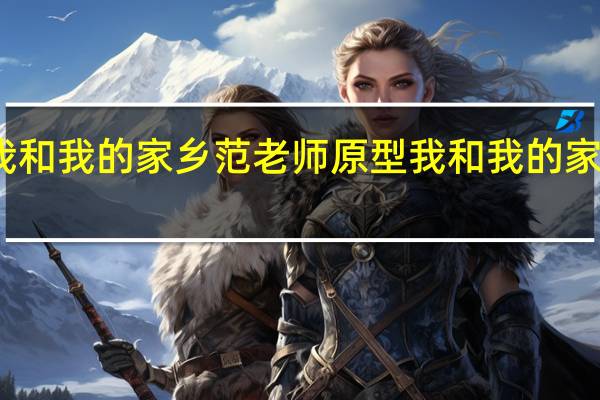 我和我的家乡范老师原型 我和我的家乡原型