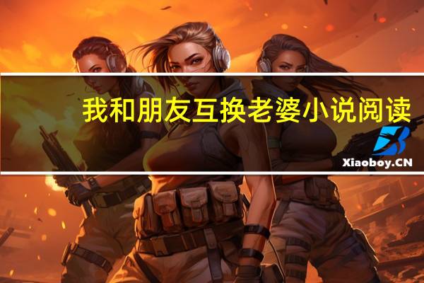 我和朋友互换老婆小说阅读（我和朋友互换老婆小说）