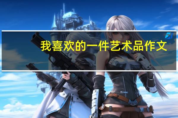 我喜欢的一件艺术品作文