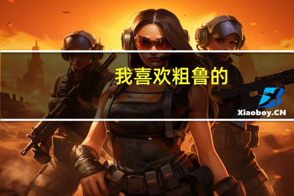 我喜欢粗鲁的（很很鲁我喜欢）
