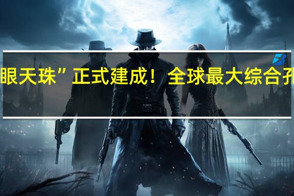 我国“千眼天珠”正式建成！全球最大综合孔径射电望远镜：监测太阳
