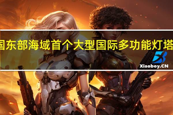 我国东部海域首个大型国际多功能灯塔建成投用