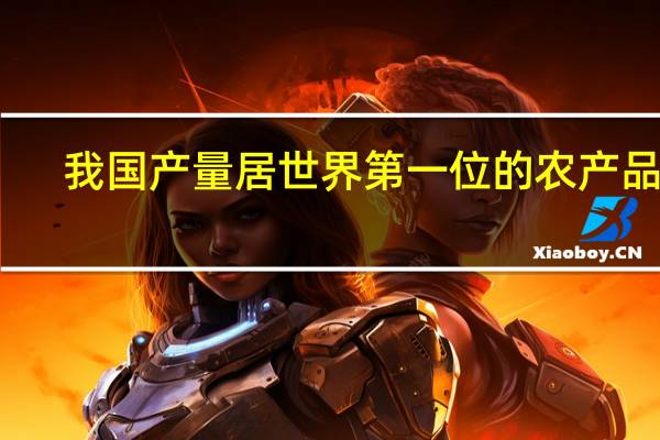 我国产量居世界第一位的农产品是（我国多种农产品居世界首位具体包括）